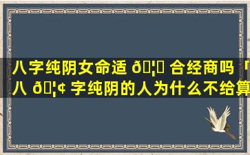 八字纯阴女命适 🦍 合经商吗「八 🦢 字纯阴的人为什么不给算命」